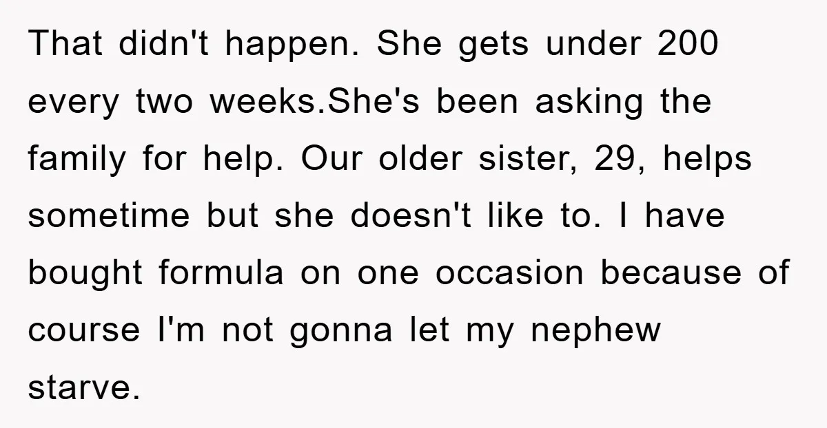 That didn't happen. She gets under 200 every two weeks.She's been asking the family for help. Our older sister, 29, helps sometime but she doesn't like to. I have bought...