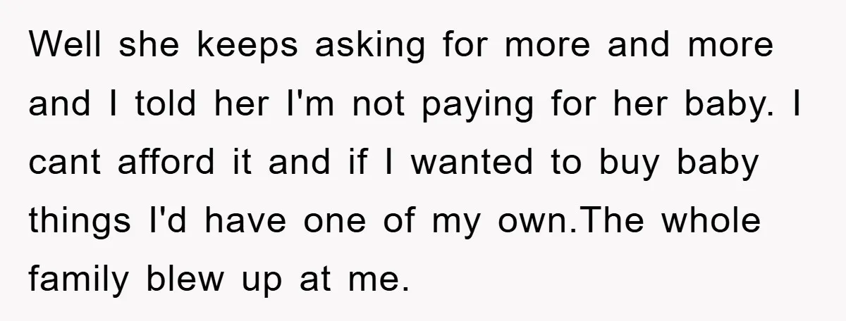 Well she keeps asking for more and more and I told her I'm not paying for her baby. I cant afford it and if I wanted to buy baby things...