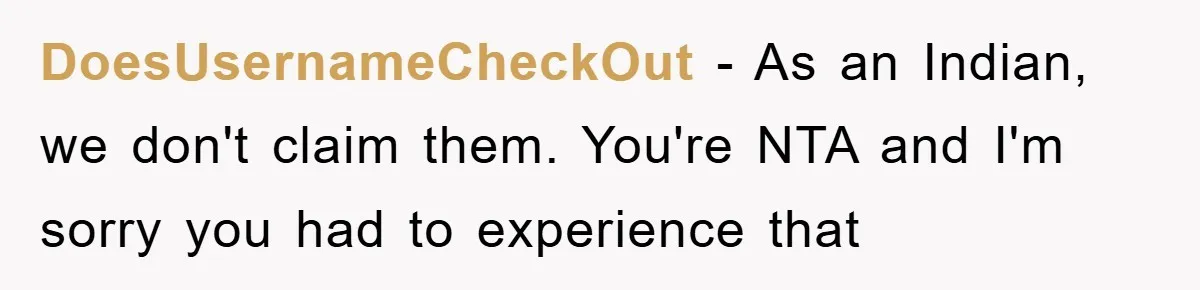 DoesUsernameCheckOut − As an Indian, we don't claim them. You're NTA and I'm sorry you had to experience that