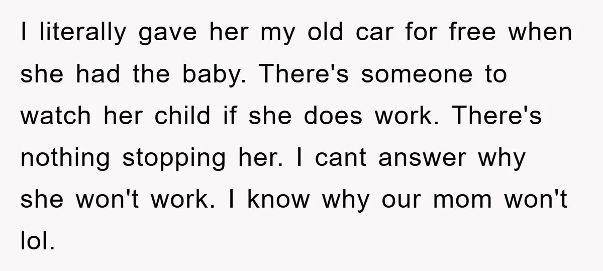 I literally gave her my old car for free when she had the baby. There's someone to watch her child if she does work. There's nothing stopping her. I cant...