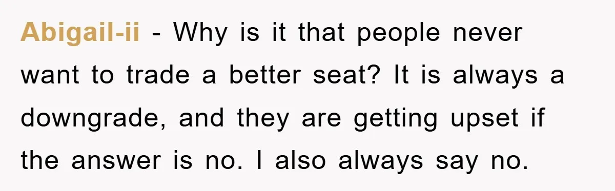 Abigail-ii − Why is it that people never want to trade a better seat? It is always a downgrade, and they are getting upset if the answer is no. I...