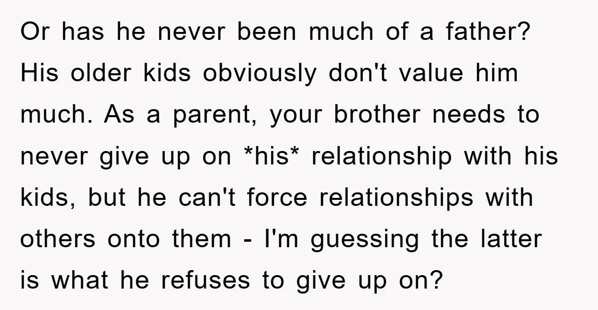Or has he never been much of a father? His older kids obviously don't value him much. As a parent, your brother needs to never give up on *his* relationship...