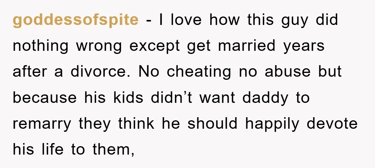 goddessofspite − I love how this guy did nothing wrong except get married years after a divorce. No cheating no abuse but because his kids didn’t want daddy to remarry...