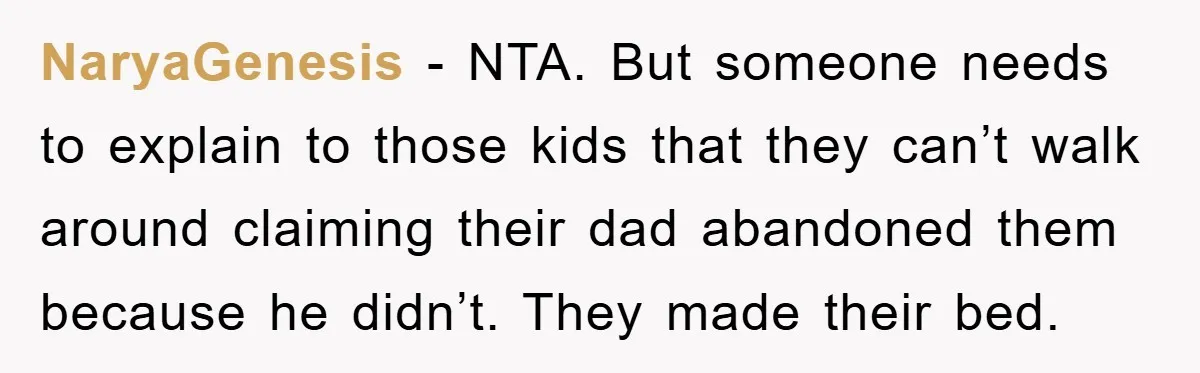 NaryaGenesis − NTA. But someone needs to explain to those kids that they can’t walk around claiming their dad abandoned them because he didn’t. They made their bed.