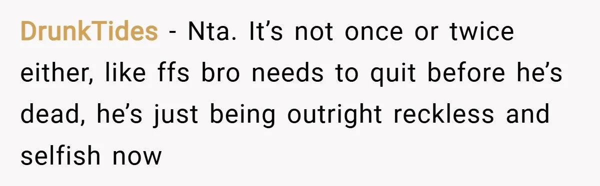 DrunkTides − Nta. It’s not once or twice either, like ffs bro needs to quit before he’s dead, he’s just being outright reckless and selfish now