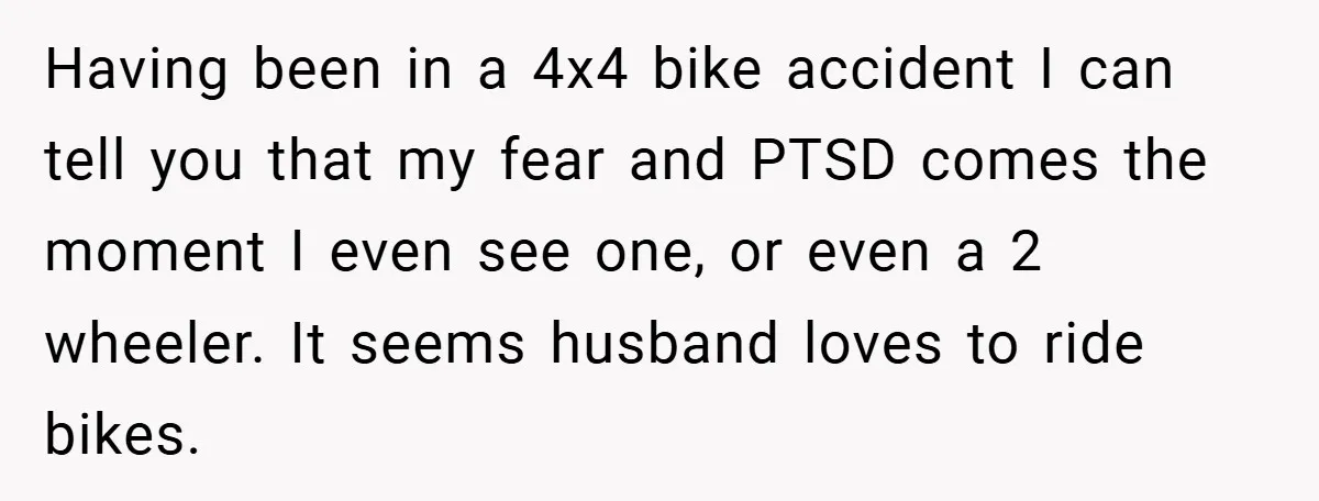 Having been in a 4x4 bike accident I can tell you that my fear and PTSD comes the moment I even see one, or even a 2 wheeler. It seems...