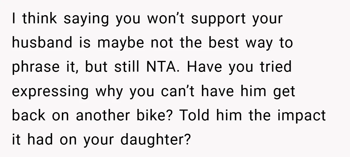 I think saying you won’t support your husband is maybe not the best way to phrase it, but still NTA. Have you tried expressing why you can’t have him get...