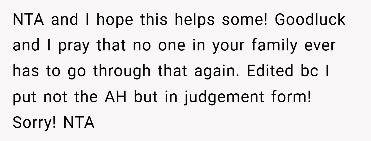 NTA and I hope this helps some! Goodluck and I pray that no one in your family ever has to go through that again. Edited bc I put not the...