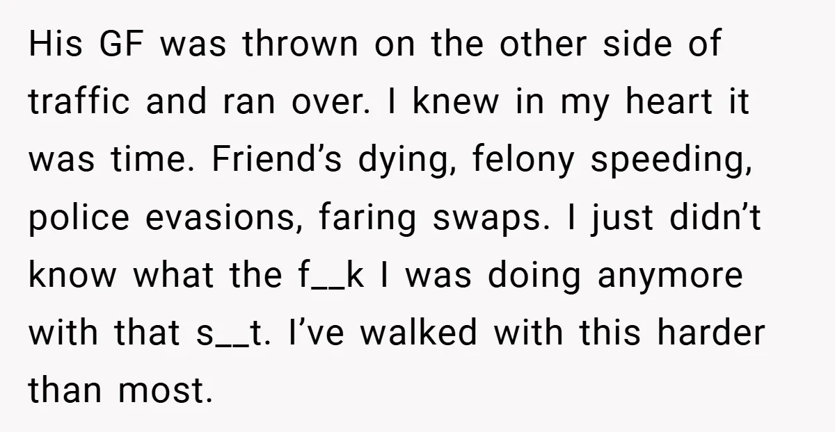 His GF was thrown on the other side of traffic and ran over. I knew in my heart it was time. Friend’s dying, felony speeding, police evasions, faring swaps. I...