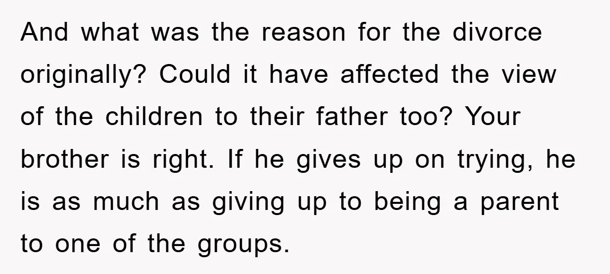 And what was the reason for the divorce originally? Could it have affected the view of the children to their father too? Your brother is right. If he gives up...