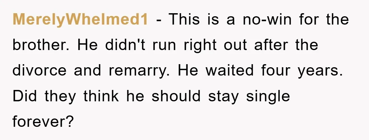 MerelyWhelmed1 − This is a no-win for the brother. He didn't run right out after the divorce and remarry. He waited four years. Did they think he should stay single...