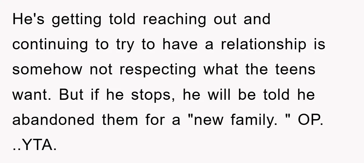 He's getting told reaching out and continuing to try to have a relationship is somehow not respecting what the teens want. But if he stops, he will be told he...