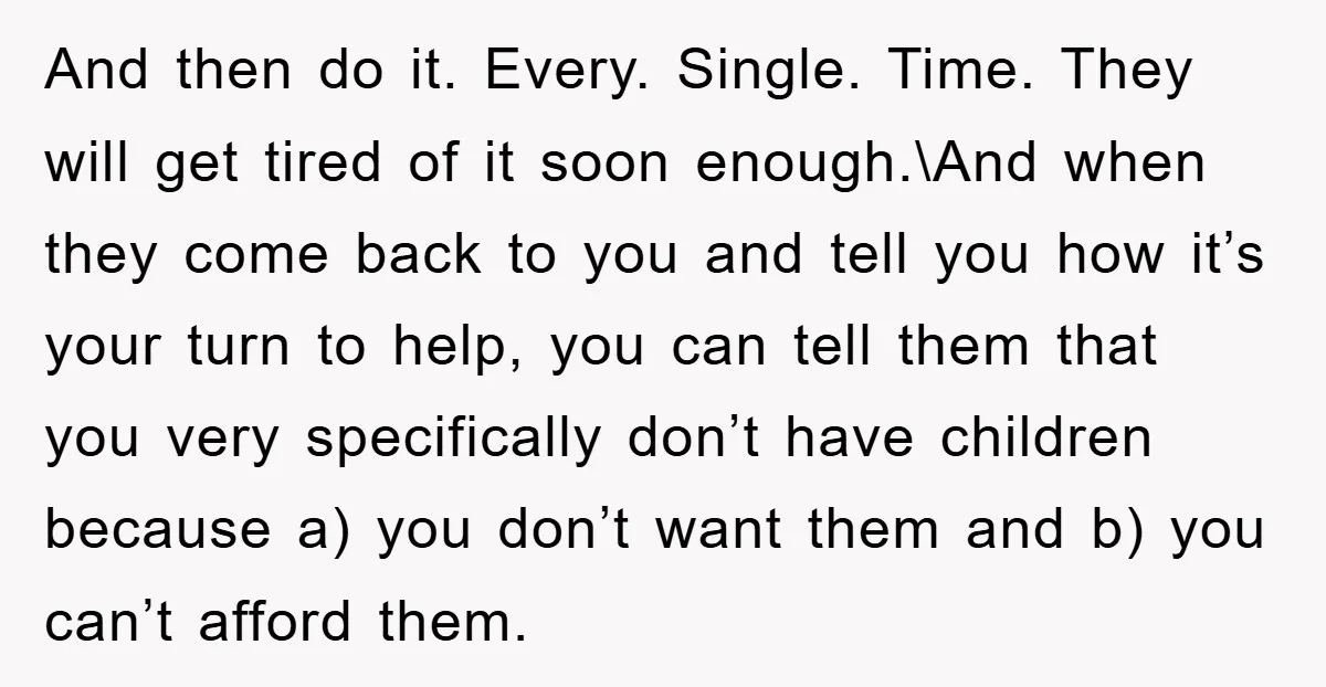 And then do it. Every. Single. Time. They will get tired of it soon enough.\And when they come back to you and tell you how it’s your turn to help,...