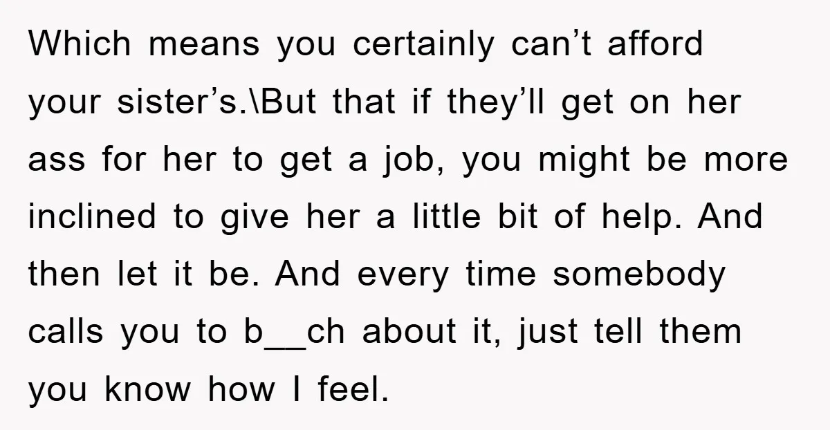 Which means you certainly can’t afford your sister’s.\But that if they’ll get on her ass for her to get a job, you might be more inclined to give her a...