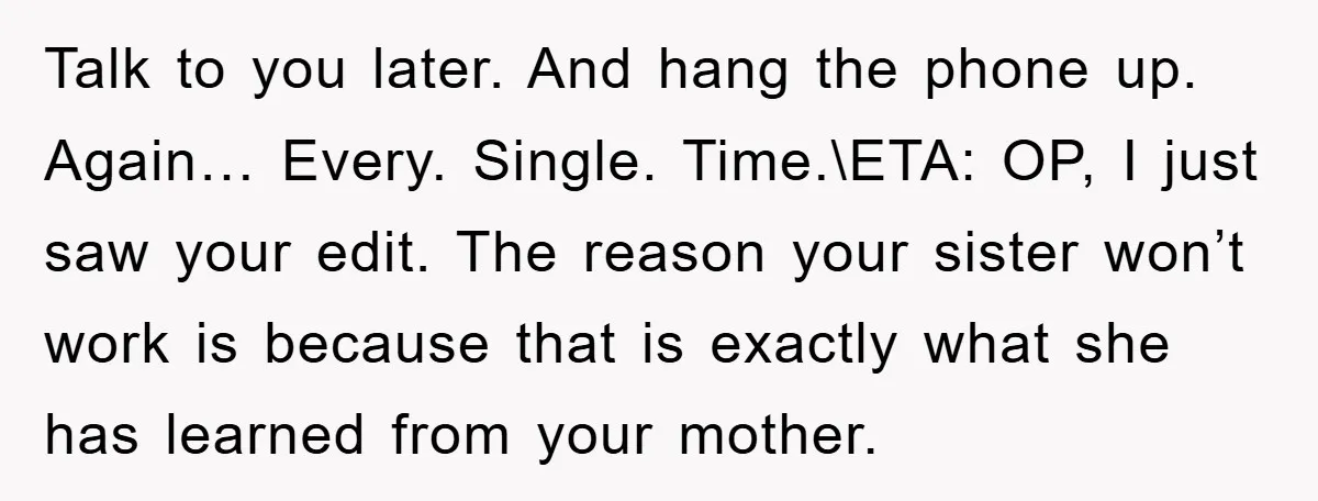 Talk to you later. And hang the phone up. Again… Every. Single. Time.\ETA: OP, I just saw your edit. The reason your sister won’t work is because that is exactly...