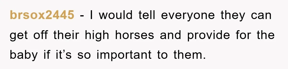 brsox2445 − I would tell everyone they can get off their high horses and provide for the baby if it’s so important to them.
