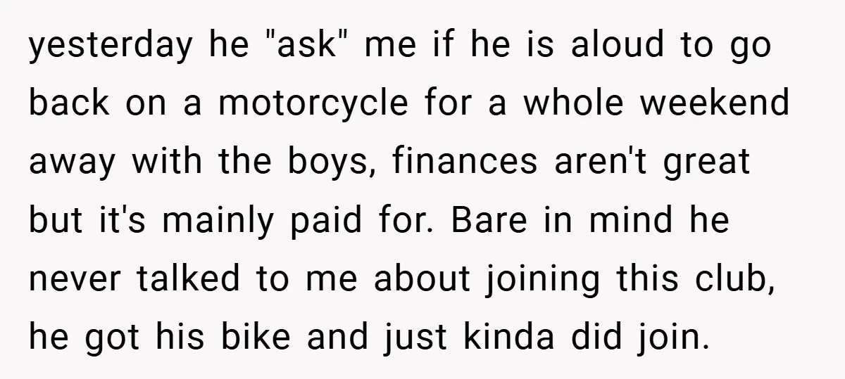 yesterday he "ask" me if he is aloud to go back on a motorcycle for a whole weekend away with the boys, finances aren't great but it's mainly paid for....