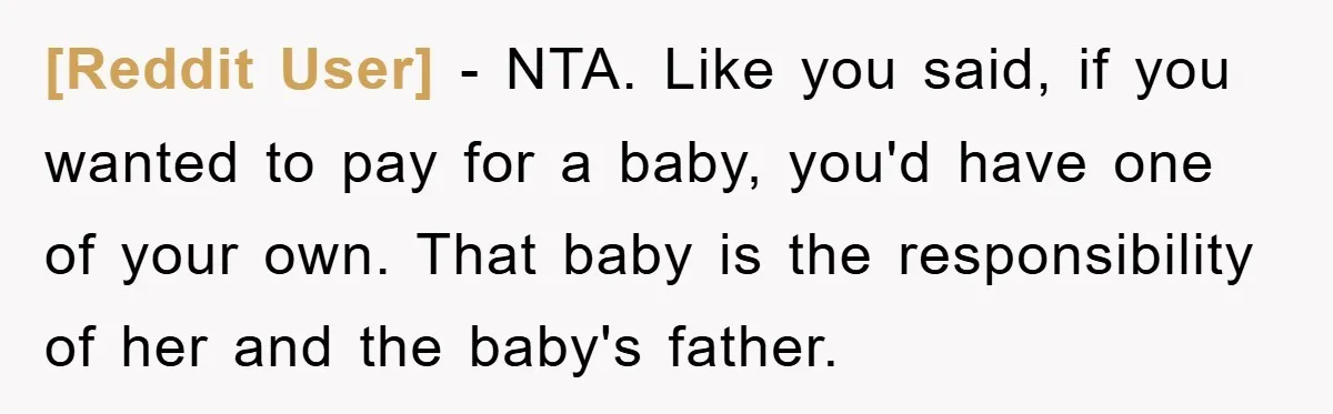 [Reddit User] − NTA. Like you said, if you wanted to pay for a baby, you'd have one of your own. That baby is the responsibility of her and the...