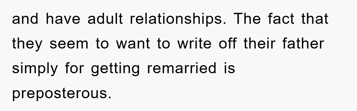 and have adult relationships. The fact that they seem to want to write off their father simply for getting remarried is preposterous.