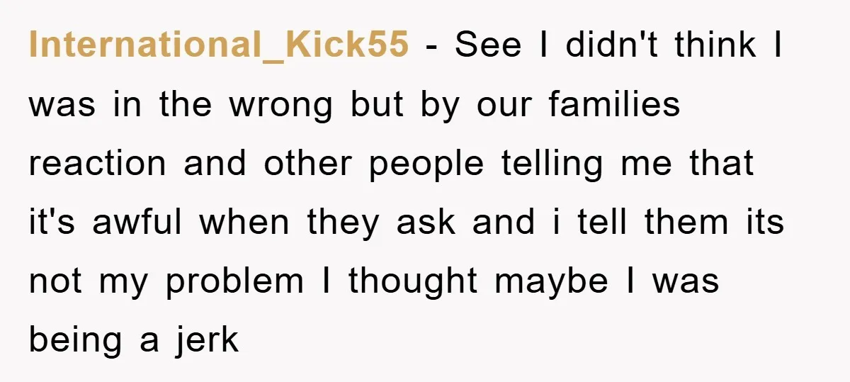 International_Kick55 − See I didn't think I was in the wrong but by our families reaction and other people telling me that it's awful when they ask and i tell...
