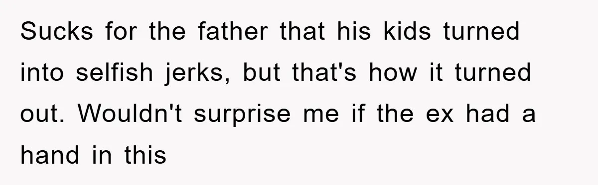 Sucks for the father that his kids turned into selfish jerks, but that's how it turned out. Wouldn't surprise me if the ex had a hand in this