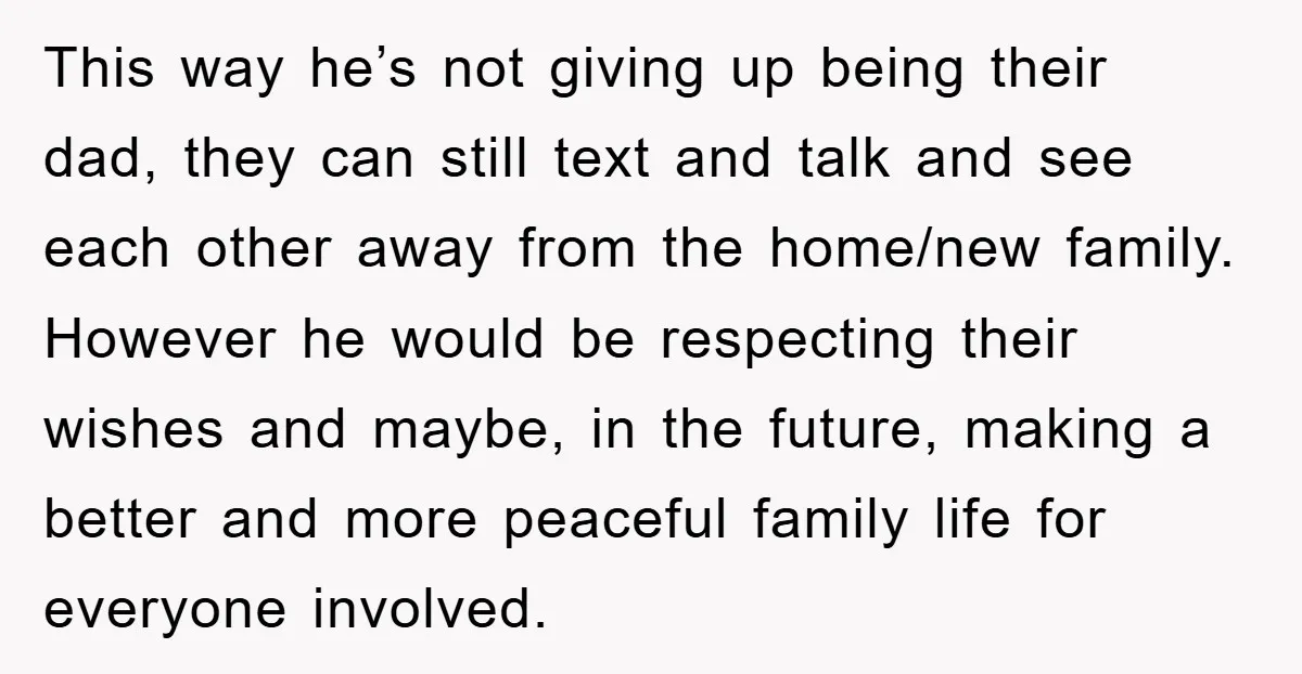 This way he’s not giving up being their dad, they can still text and talk and see each other away from the home/new family. However he would be respecting their...