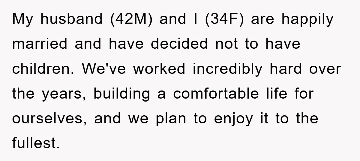My husband (42M) and I (34F) are happily married and have decided not to have children. We've worked incredibly hard over the years, building a comfortable life for ourselves, and...