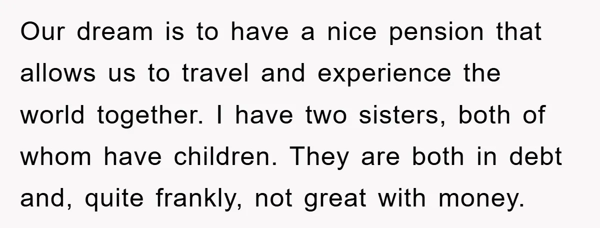 Our dream is to have a nice pension that allows us to travel and experience the world together. I have two sisters, both of whom have children. They are both...