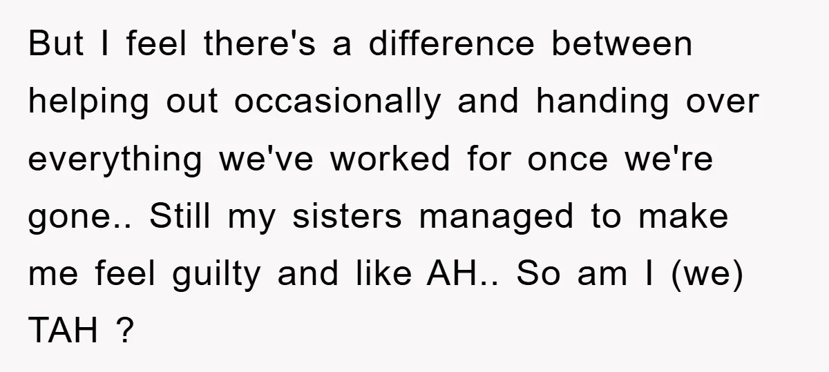 But I feel there's a difference between helping out occasionally and handing over everything we've worked for once we're gone.. Still my sisters managed to make me feel guilty and...