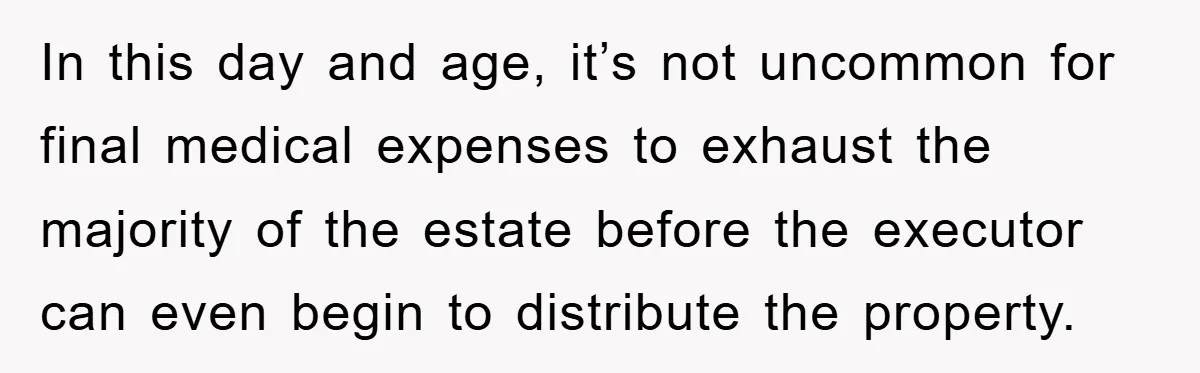 In this day and age, it’s not uncommon for final medical expenses to exhaust the majority of the estate before the executor can even begin to distribute the property.