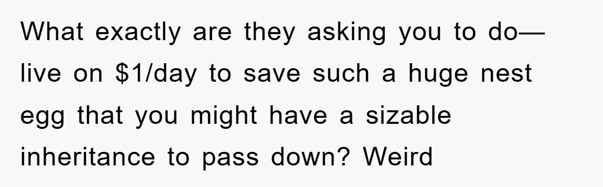 What exactly are they asking you to do— live on $1/day to save such a huge nest egg that you might have a sizable inheritance to pass down? Weird