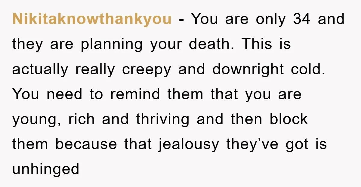 Nikitaknowthankyou − You are only 34 and they are planning your death. This is actually really creepy and downright cold. You need to remind them that you are young, rich...