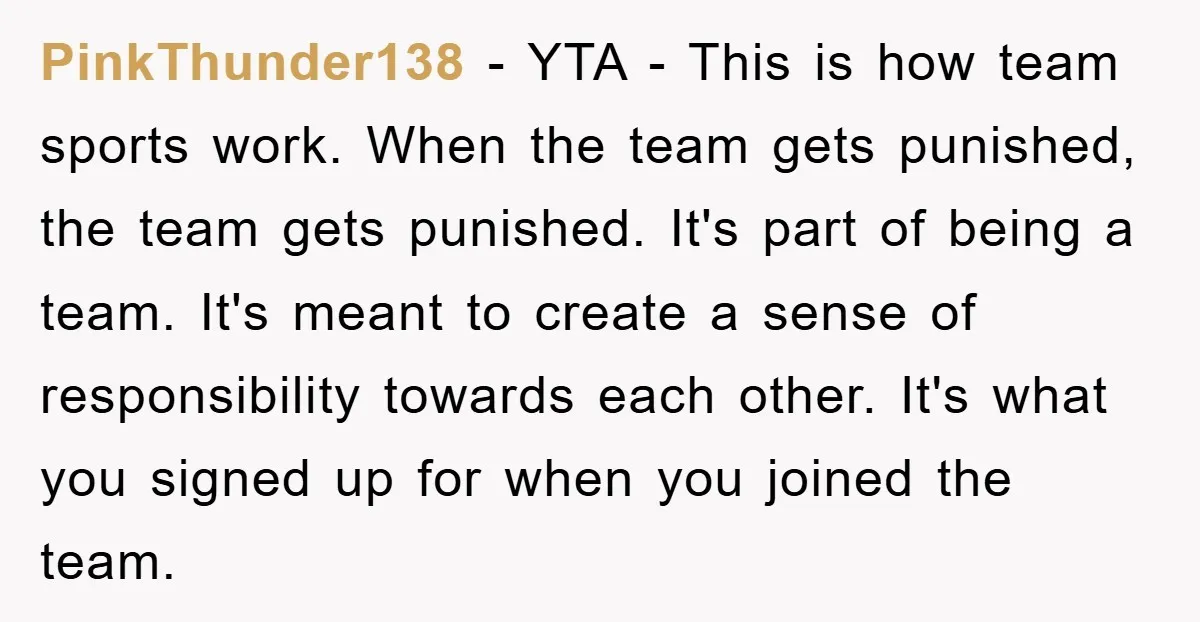 PinkThunder138 − YTA - This is how team sports work. When the team gets punished, the team gets punished. It's part of being a team. It's meant to create a...