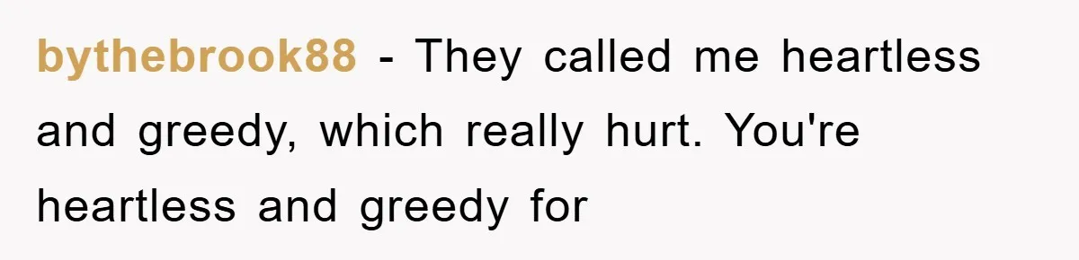 bythebrook88 − They called me heartless and greedy, which really hurt. You're heartless and greedy for