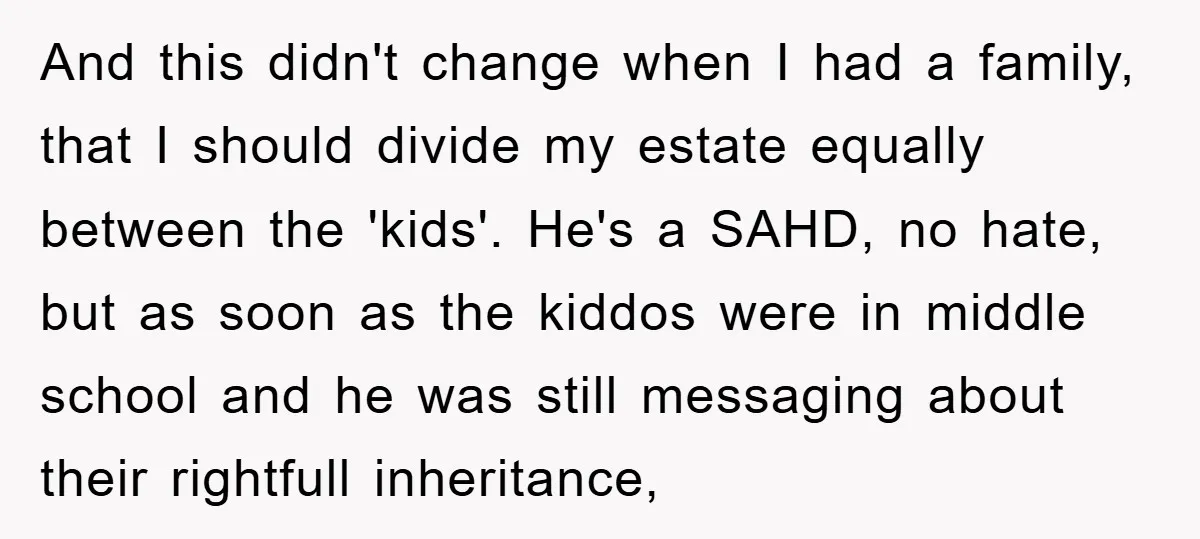 And this didn't change when I had a family, that I should divide my estate equally between the 'kids'. He's a SAHD, no hate, but as soon as the kiddos...