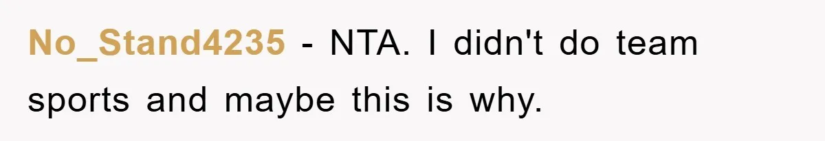 No_Stand4235 − NTA. I didn't do team sports and maybe this is why.