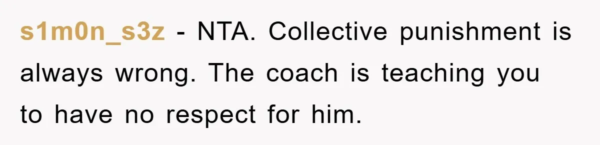 s1m0n_s3z − NTA. Collective punishment is always wrong. The coach is teaching you to have no respect for him.