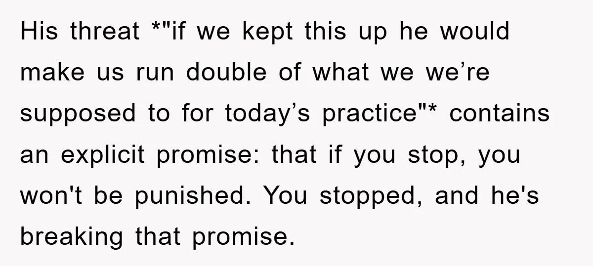 His threat *"if we kept this up he would make us run double of what we we’re supposed to for today’s practice"* contains an explicit promise: that if you stop,...