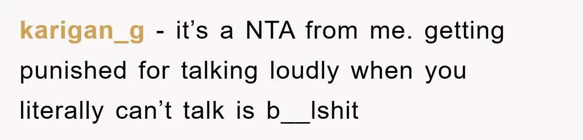 karigan_g − it’s a NTA from me. getting punished for talking loudly when you literally can’t talk is b__lshit