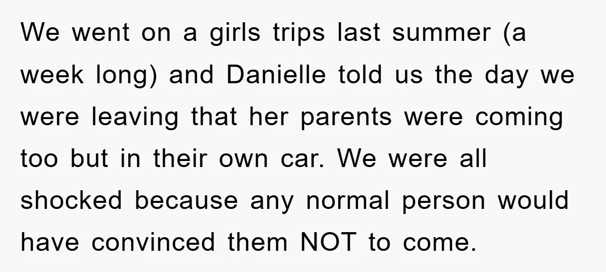 We went on a girls trips last summer (a week long) and Danielle told us the day we were leaving that her parents were coming too but in their own...