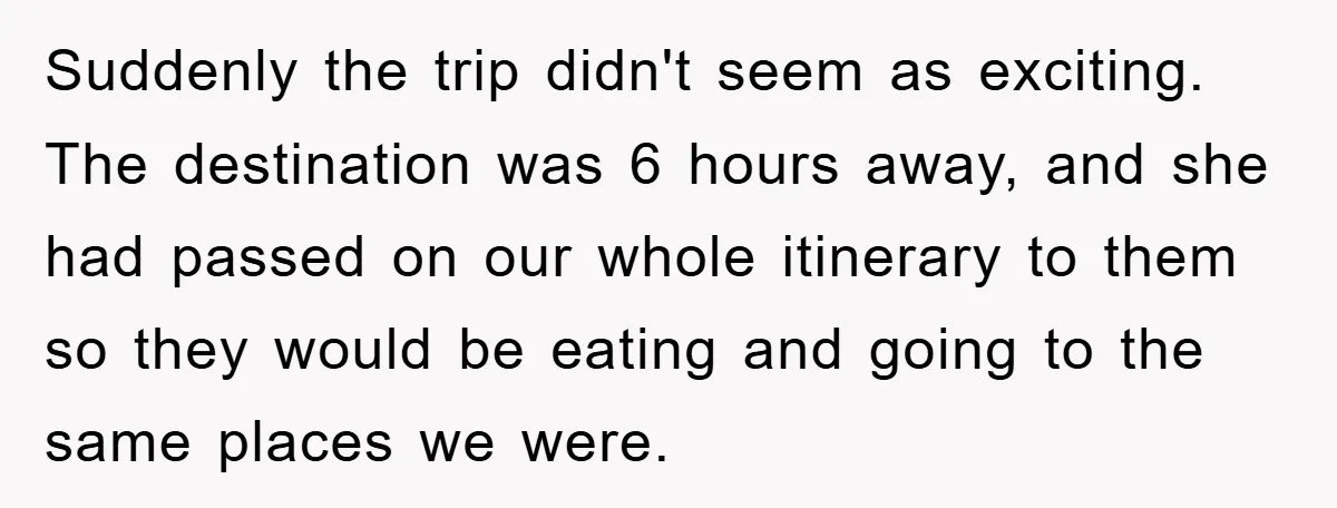 Suddenly the trip didn't seem as exciting. The destination was 6 hours away, and she had passed on our whole itinerary to them so they would be eating and going...