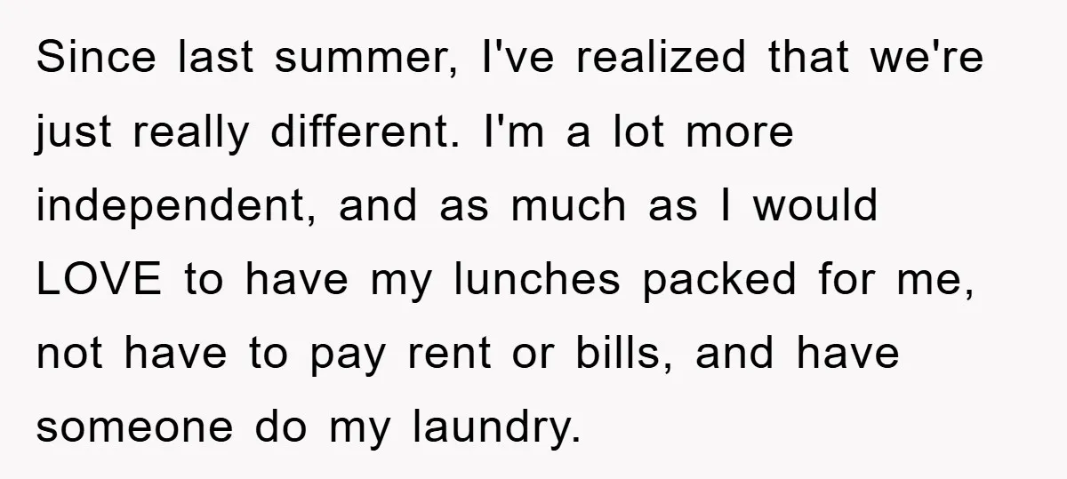 Since last summer, I've realized that we're just really different. I'm a lot more independent, and as much as I would LOVE to have my lunches packed for me, not...