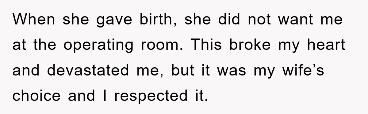 When she gave birth, she did not want me at the operating room. This broke my heart and devastated me, but it was my wife’s choice and I respected it.