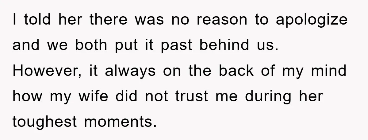 I told her there was no reason to apologize and we both put it past behind us. However, it always on the back of my mind how my wife did...