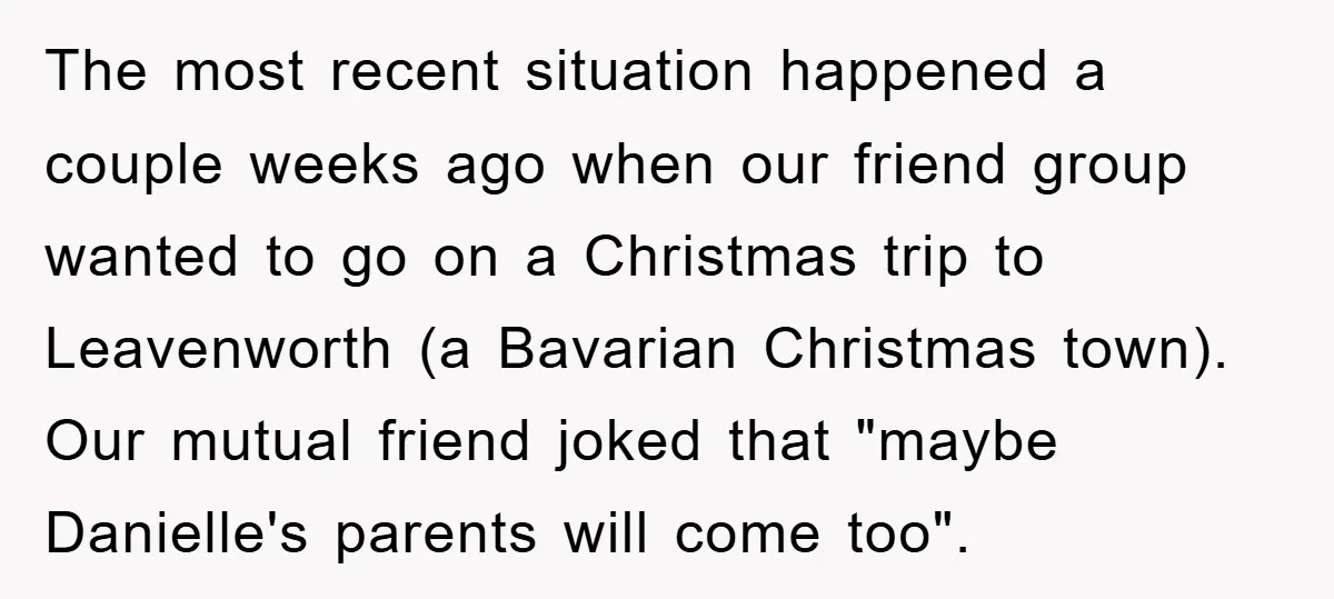 The most recent situation happened a couple weeks ago when our friend group wanted to go on a Christmas trip to Leavenworth (a Bavarian Christmas town). Our mutual friend joked...