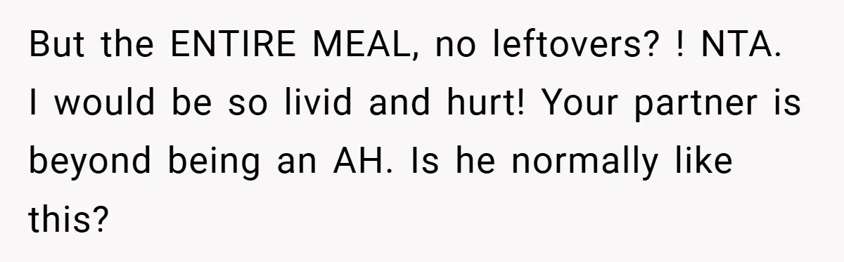 But the ENTIRE MEAL, no leftovers? ! NTA. I would be so livid and hurt! Your partner is beyond being an AH. Is he normally like this?