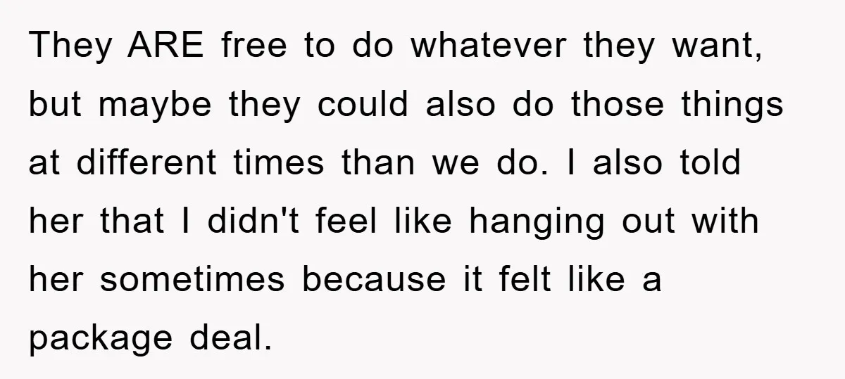 They ARE free to do whatever they want, but maybe they could also do those things at different times than we do. I also told her that I didn't feel...