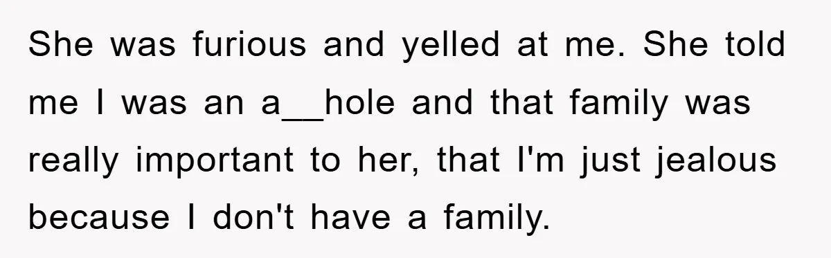 She was furious and yelled at me. She told me I was an a__hole and that family was really important to her, that I'm just jealous because I don't have...
