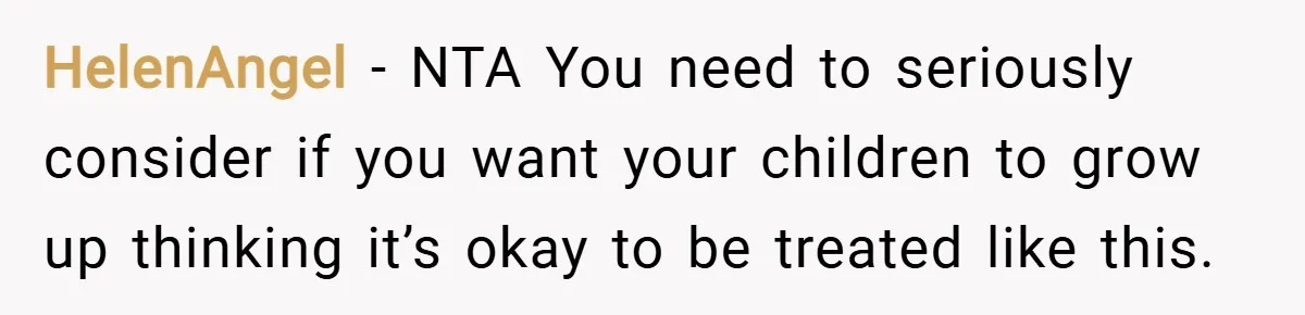 HelenAngel − NTA You need to seriously consider if you want your children to grow up thinking it’s okay to be treated like this.