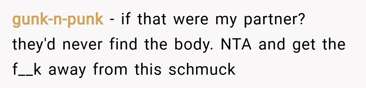 gunk-n-punk − if that were my partner? they'd never find the body. NTA and get the f__k away from this schmuck